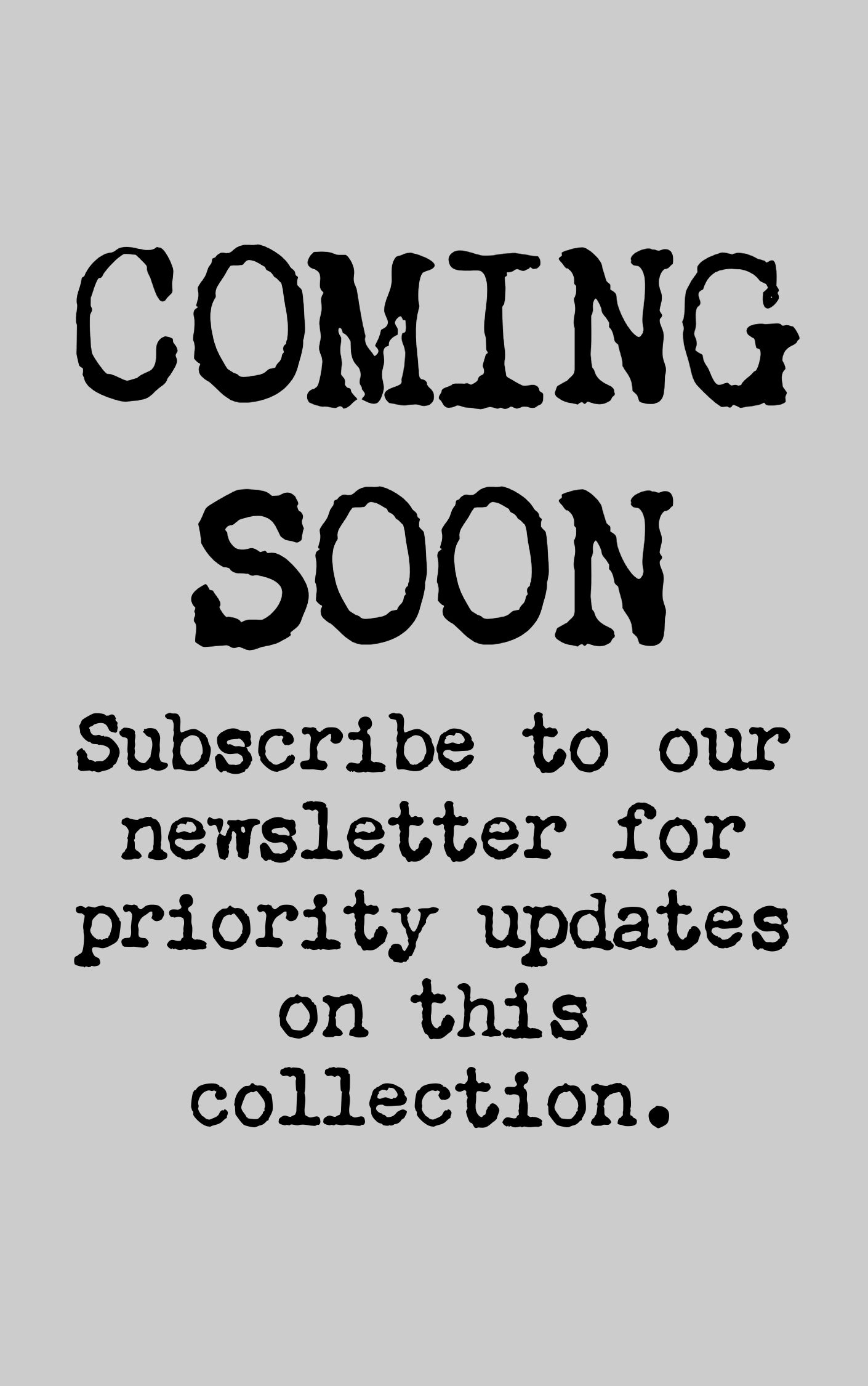 Gray background with bold black text reading: COMING SOON. Subscribe to our newsletter for priority updates on this collection.